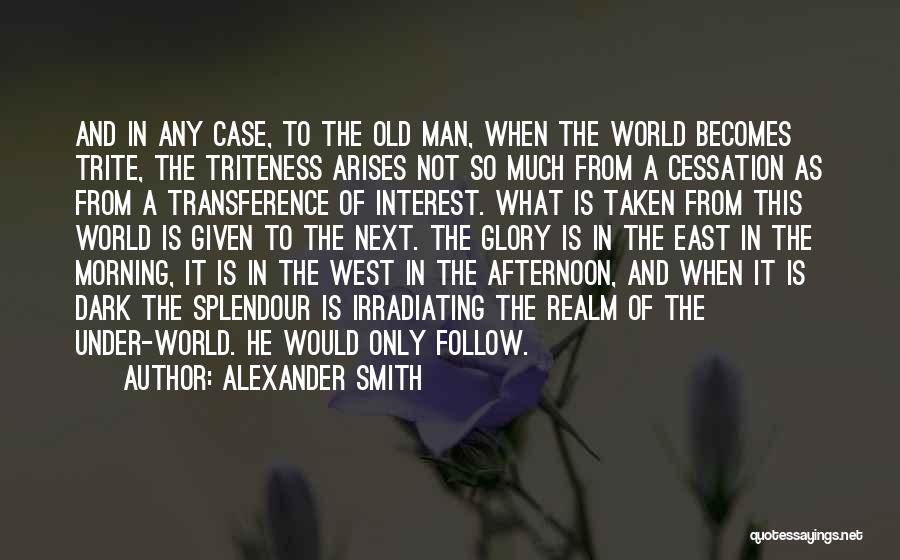 Alexander Smith Quotes: And In Any Case, To The Old Man, When The World Becomes Trite, The Triteness Arises Not So Much From