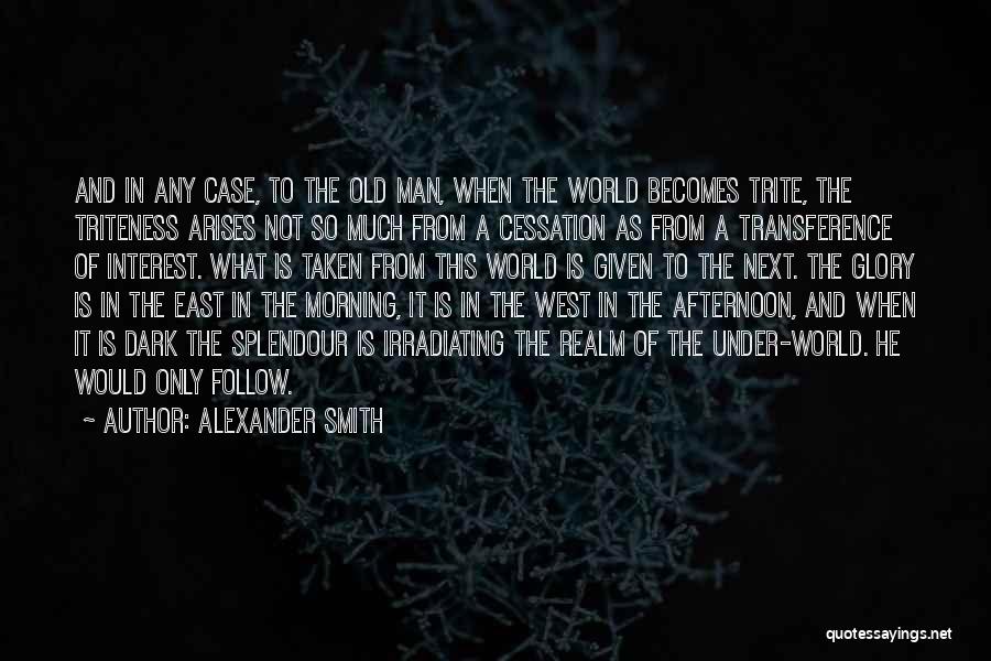 Alexander Smith Quotes: And In Any Case, To The Old Man, When The World Becomes Trite, The Triteness Arises Not So Much From