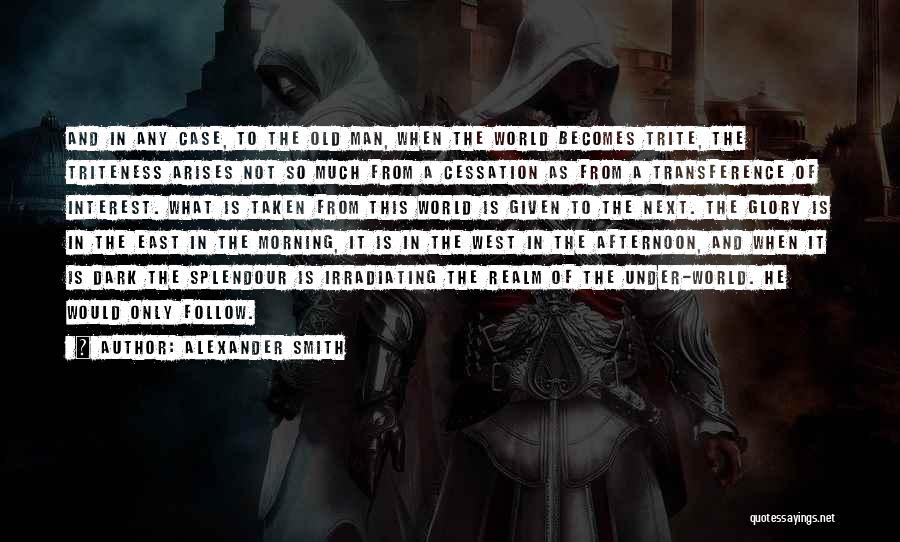 Alexander Smith Quotes: And In Any Case, To The Old Man, When The World Becomes Trite, The Triteness Arises Not So Much From