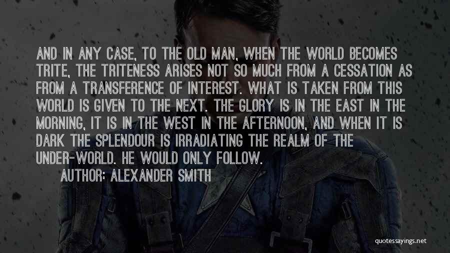 Alexander Smith Quotes: And In Any Case, To The Old Man, When The World Becomes Trite, The Triteness Arises Not So Much From