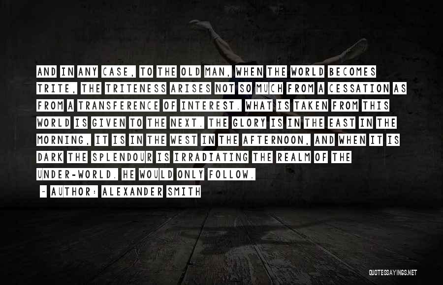 Alexander Smith Quotes: And In Any Case, To The Old Man, When The World Becomes Trite, The Triteness Arises Not So Much From