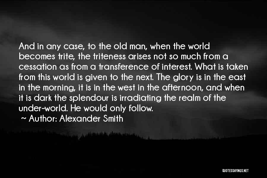 Alexander Smith Quotes: And In Any Case, To The Old Man, When The World Becomes Trite, The Triteness Arises Not So Much From