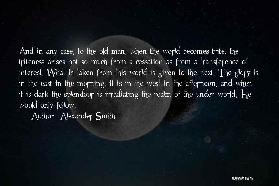 Alexander Smith Quotes: And In Any Case, To The Old Man, When The World Becomes Trite, The Triteness Arises Not So Much From