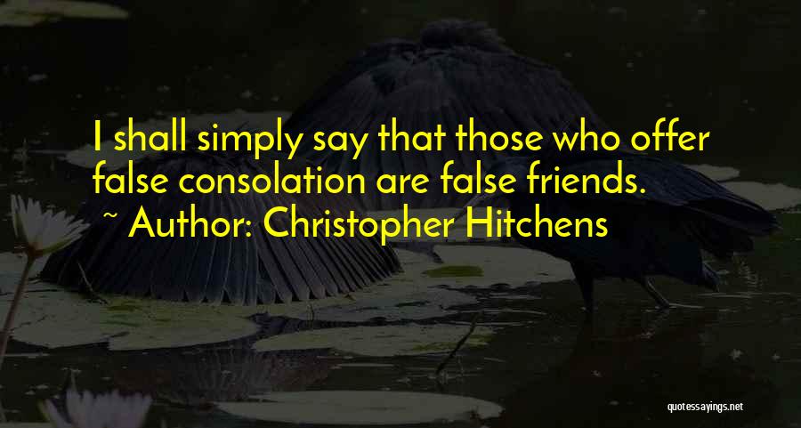 Christopher Hitchens Quotes: I Shall Simply Say That Those Who Offer False Consolation Are False Friends.