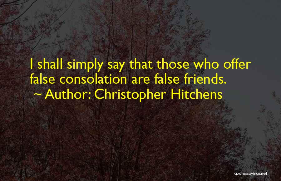 Christopher Hitchens Quotes: I Shall Simply Say That Those Who Offer False Consolation Are False Friends.