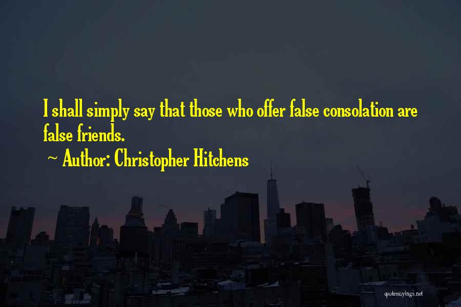 Christopher Hitchens Quotes: I Shall Simply Say That Those Who Offer False Consolation Are False Friends.