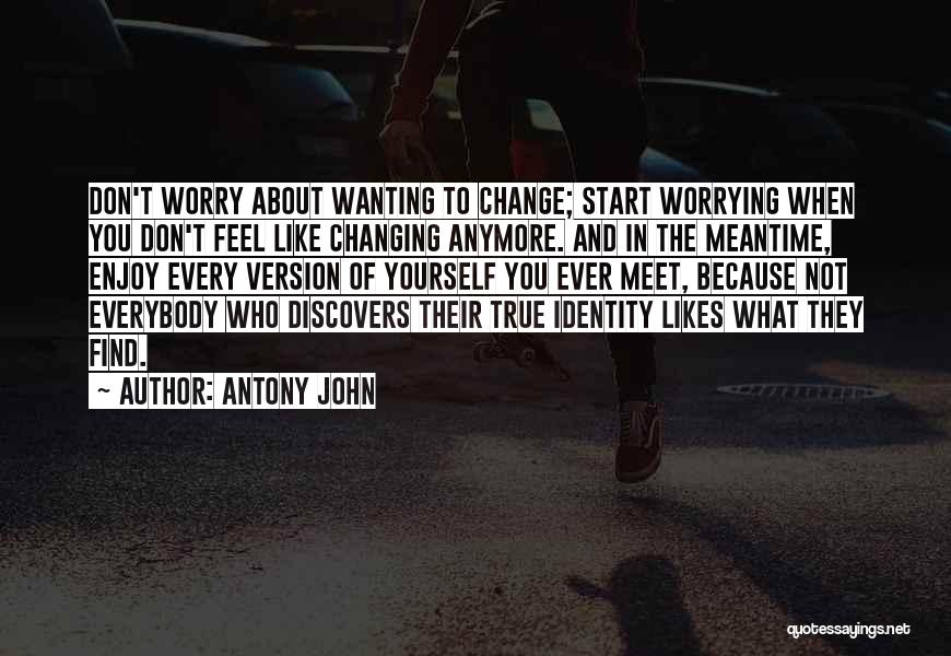 Antony John Quotes: Don't Worry About Wanting To Change; Start Worrying When You Don't Feel Like Changing Anymore. And In The Meantime, Enjoy