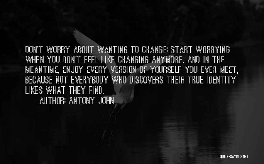 Antony John Quotes: Don't Worry About Wanting To Change; Start Worrying When You Don't Feel Like Changing Anymore. And In The Meantime, Enjoy