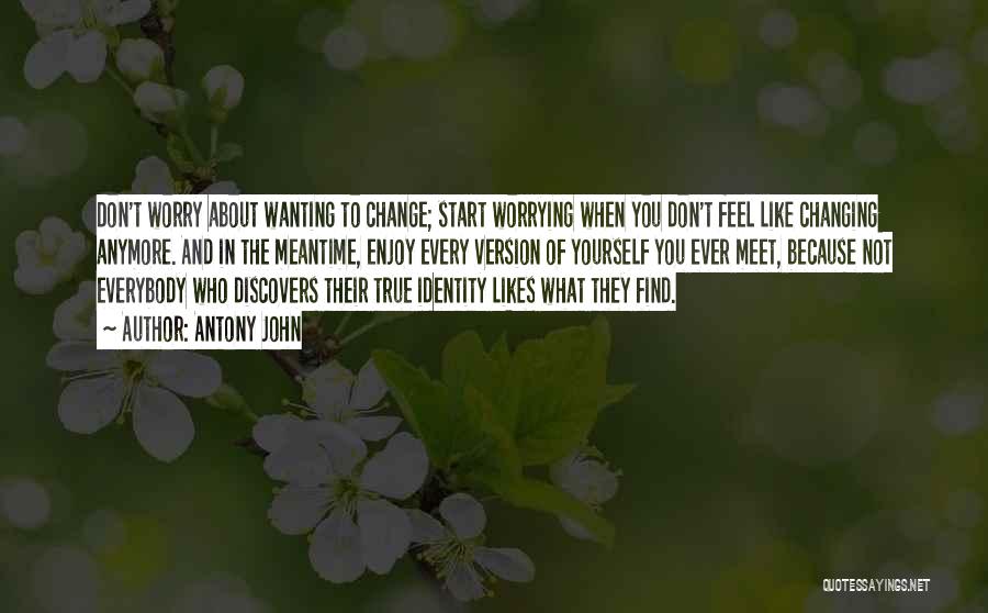 Antony John Quotes: Don't Worry About Wanting To Change; Start Worrying When You Don't Feel Like Changing Anymore. And In The Meantime, Enjoy