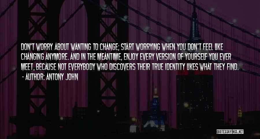 Antony John Quotes: Don't Worry About Wanting To Change; Start Worrying When You Don't Feel Like Changing Anymore. And In The Meantime, Enjoy