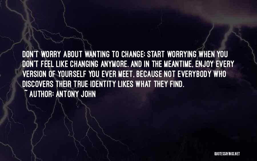 Antony John Quotes: Don't Worry About Wanting To Change; Start Worrying When You Don't Feel Like Changing Anymore. And In The Meantime, Enjoy