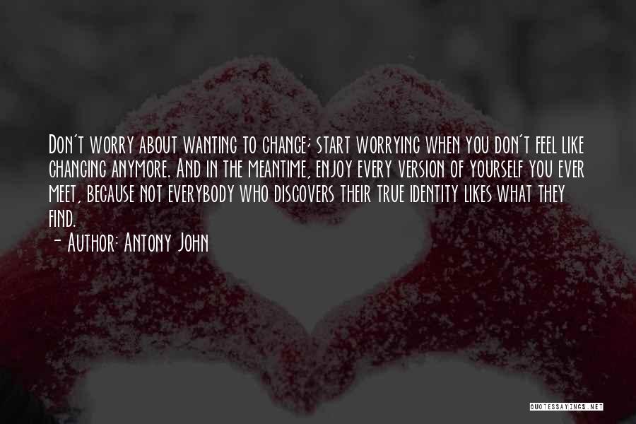 Antony John Quotes: Don't Worry About Wanting To Change; Start Worrying When You Don't Feel Like Changing Anymore. And In The Meantime, Enjoy