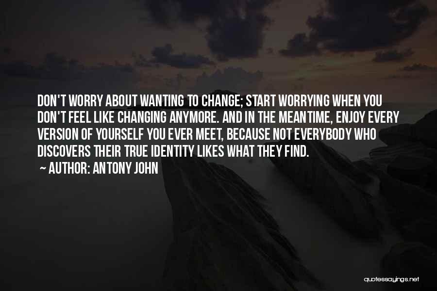Antony John Quotes: Don't Worry About Wanting To Change; Start Worrying When You Don't Feel Like Changing Anymore. And In The Meantime, Enjoy