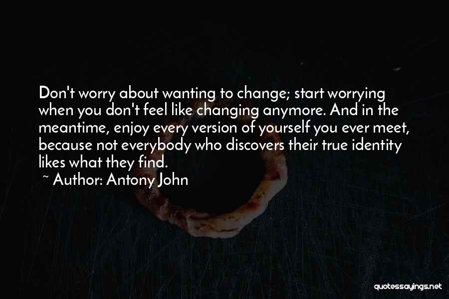 Antony John Quotes: Don't Worry About Wanting To Change; Start Worrying When You Don't Feel Like Changing Anymore. And In The Meantime, Enjoy