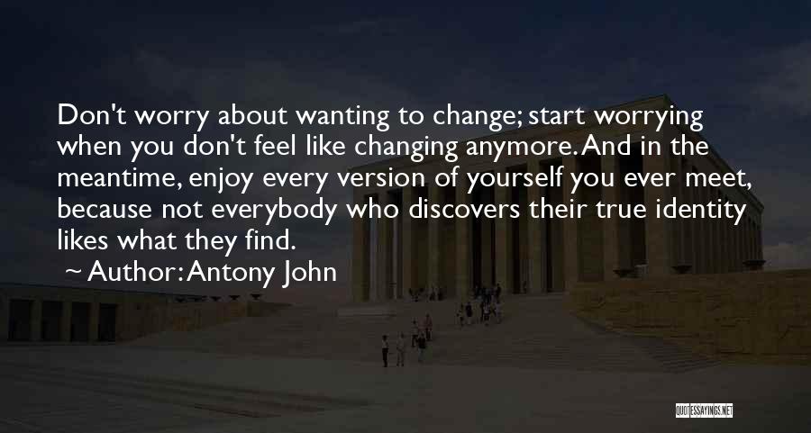 Antony John Quotes: Don't Worry About Wanting To Change; Start Worrying When You Don't Feel Like Changing Anymore. And In The Meantime, Enjoy