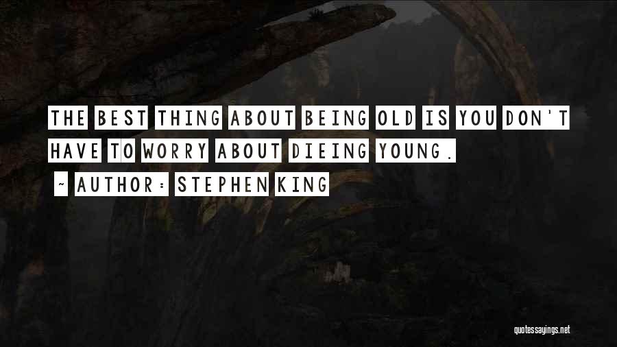 Stephen King Quotes: The Best Thing About Being Old Is You Don't Have To Worry About Dieing Young.