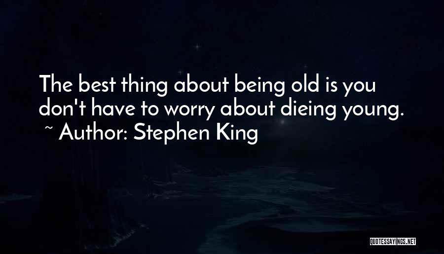 Stephen King Quotes: The Best Thing About Being Old Is You Don't Have To Worry About Dieing Young.