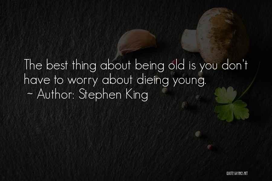 Stephen King Quotes: The Best Thing About Being Old Is You Don't Have To Worry About Dieing Young.