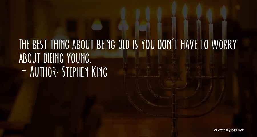 Stephen King Quotes: The Best Thing About Being Old Is You Don't Have To Worry About Dieing Young.