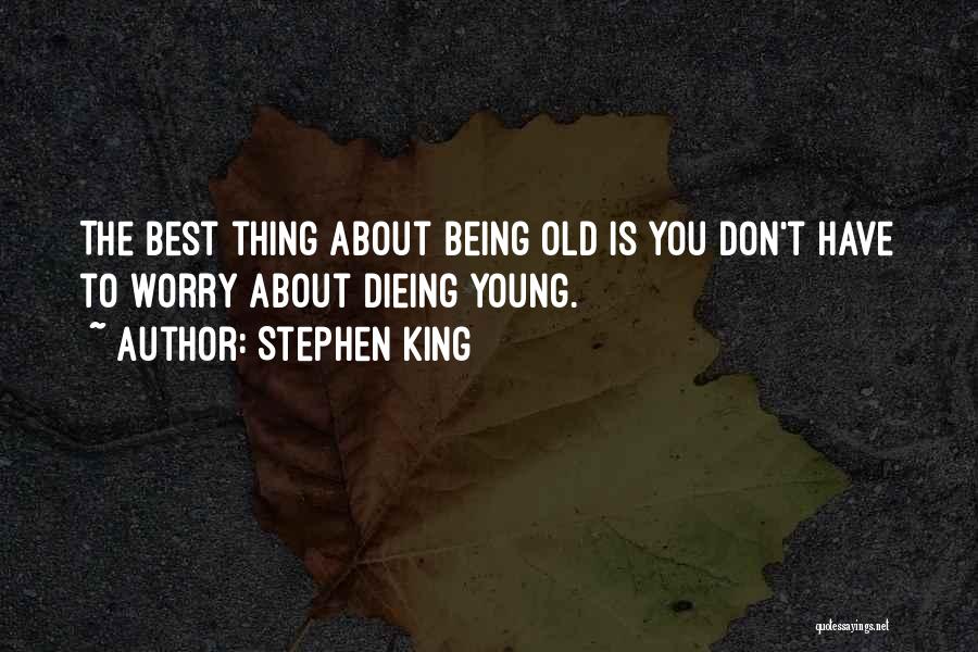 Stephen King Quotes: The Best Thing About Being Old Is You Don't Have To Worry About Dieing Young.