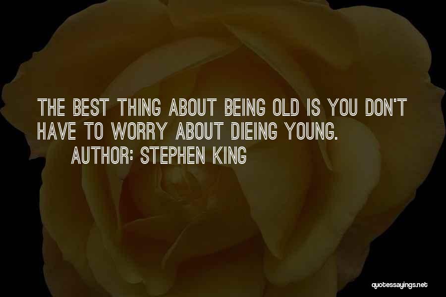 Stephen King Quotes: The Best Thing About Being Old Is You Don't Have To Worry About Dieing Young.