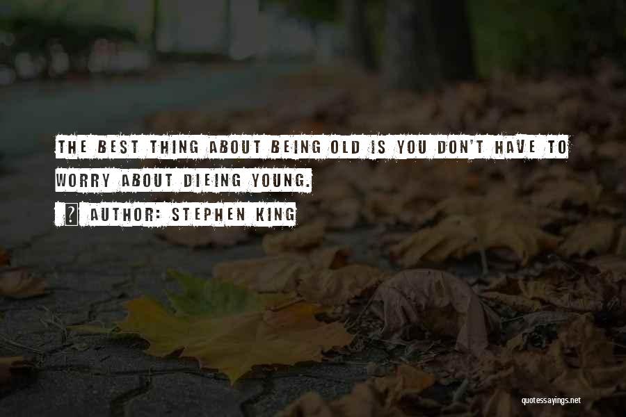 Stephen King Quotes: The Best Thing About Being Old Is You Don't Have To Worry About Dieing Young.