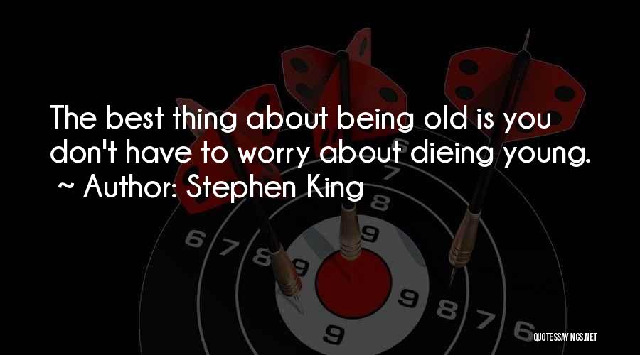 Stephen King Quotes: The Best Thing About Being Old Is You Don't Have To Worry About Dieing Young.