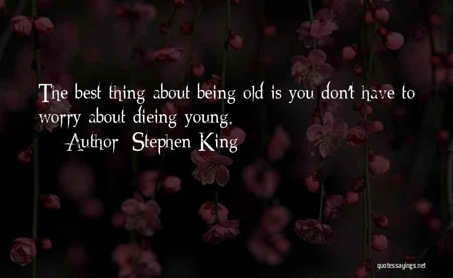 Stephen King Quotes: The Best Thing About Being Old Is You Don't Have To Worry About Dieing Young.