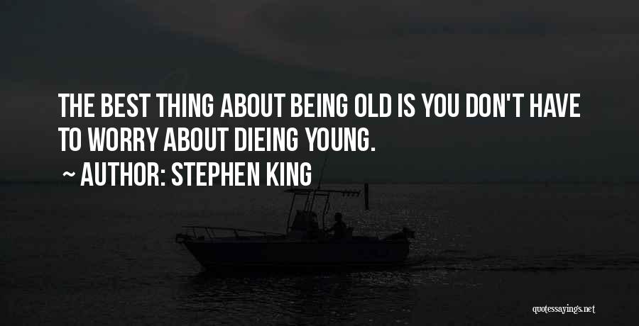 Stephen King Quotes: The Best Thing About Being Old Is You Don't Have To Worry About Dieing Young.