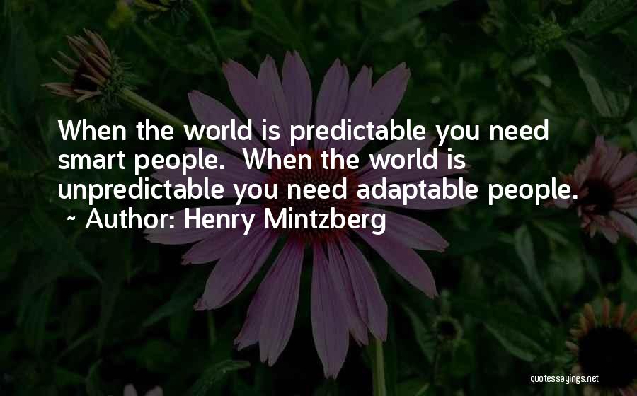 Henry Mintzberg Quotes: When The World Is Predictable You Need Smart People. When The World Is Unpredictable You Need Adaptable People.