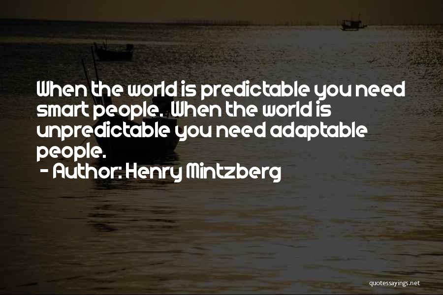 Henry Mintzberg Quotes: When The World Is Predictable You Need Smart People. When The World Is Unpredictable You Need Adaptable People.