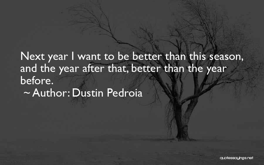 Dustin Pedroia Quotes: Next Year I Want To Be Better Than This Season, And The Year After That, Better Than The Year Before.