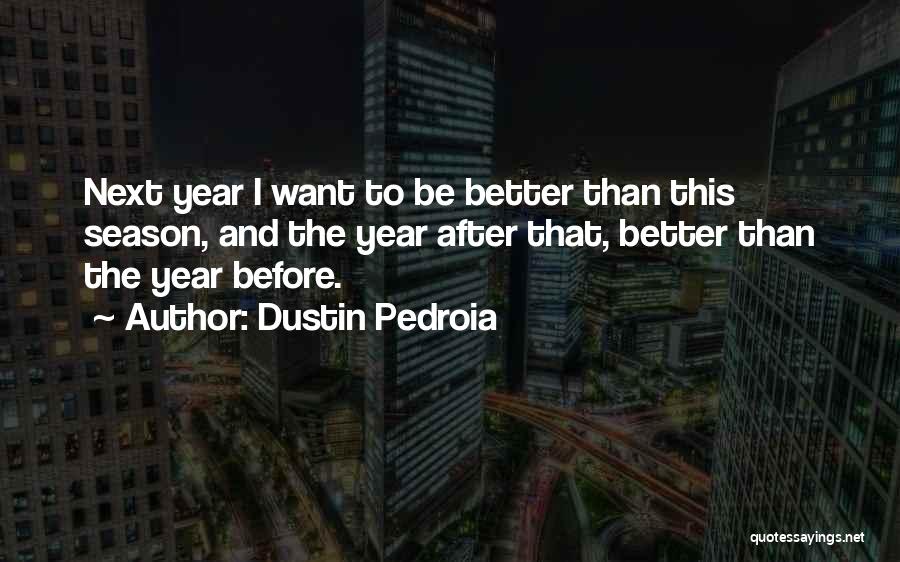 Dustin Pedroia Quotes: Next Year I Want To Be Better Than This Season, And The Year After That, Better Than The Year Before.