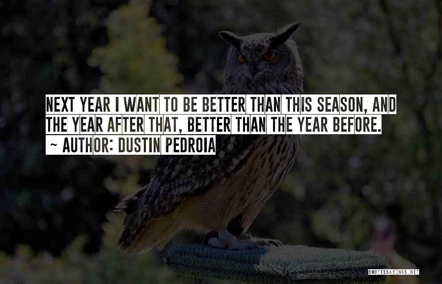 Dustin Pedroia Quotes: Next Year I Want To Be Better Than This Season, And The Year After That, Better Than The Year Before.