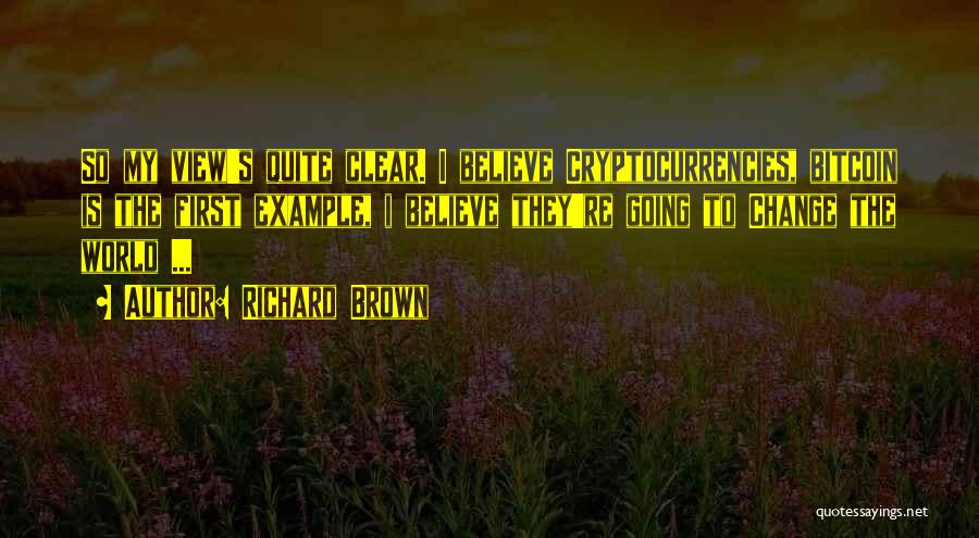 Richard Brown Quotes: So My View's Quite Clear. I Believe Cryptocurrencies, Bitcoin Is The First Example, I Believe They're Going To Change The