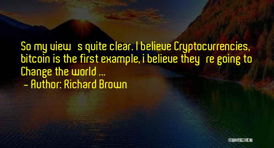 Richard Brown Quotes: So My View's Quite Clear. I Believe Cryptocurrencies, Bitcoin Is The First Example, I Believe They're Going To Change The