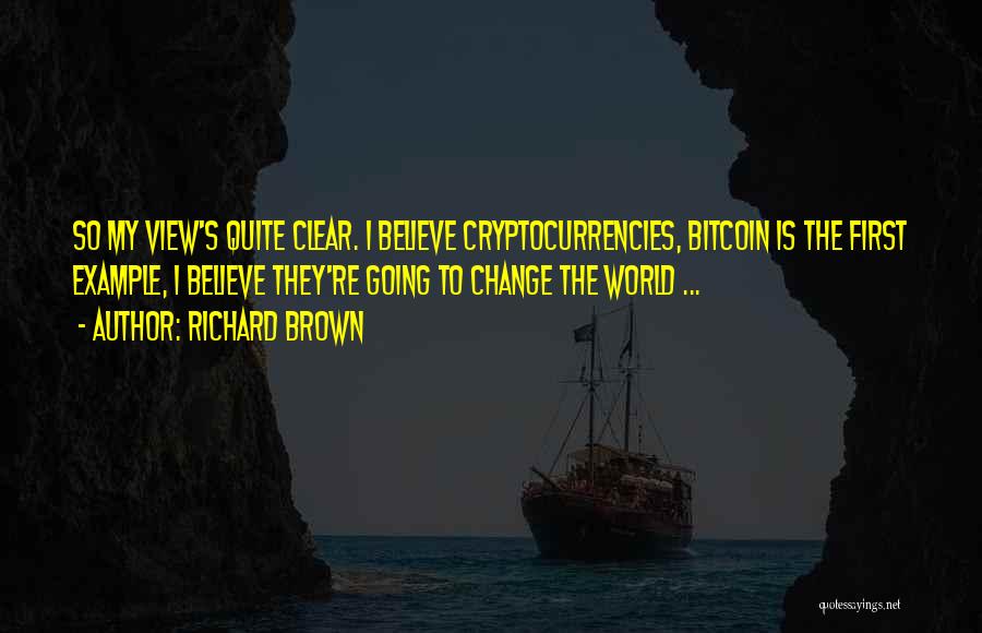Richard Brown Quotes: So My View's Quite Clear. I Believe Cryptocurrencies, Bitcoin Is The First Example, I Believe They're Going To Change The