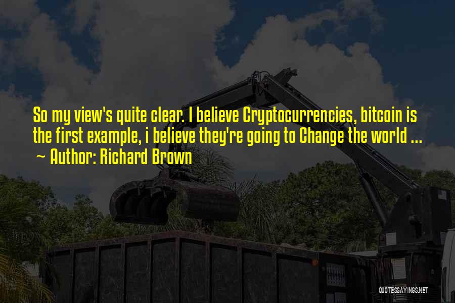 Richard Brown Quotes: So My View's Quite Clear. I Believe Cryptocurrencies, Bitcoin Is The First Example, I Believe They're Going To Change The