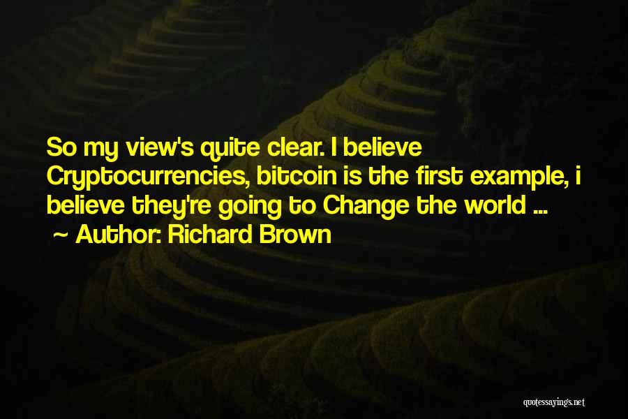 Richard Brown Quotes: So My View's Quite Clear. I Believe Cryptocurrencies, Bitcoin Is The First Example, I Believe They're Going To Change The