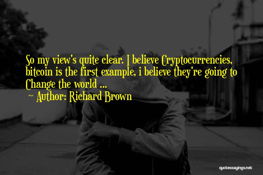Richard Brown Quotes: So My View's Quite Clear. I Believe Cryptocurrencies, Bitcoin Is The First Example, I Believe They're Going To Change The