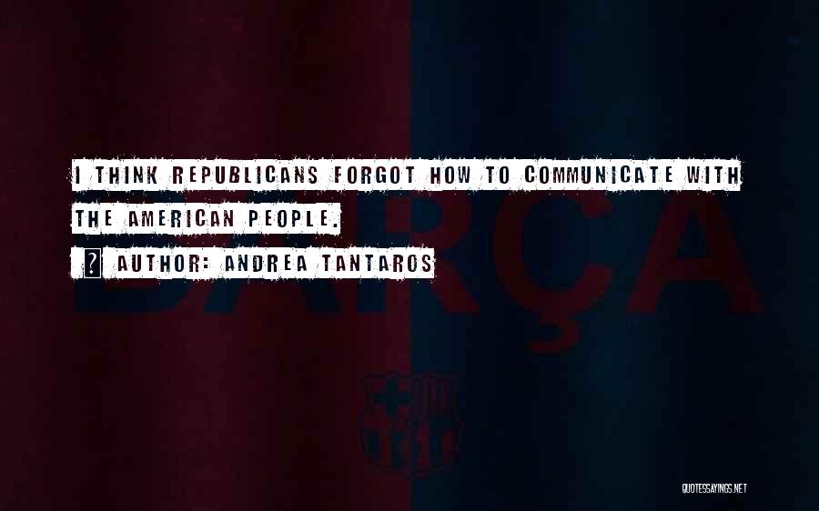 Andrea Tantaros Quotes: I Think Republicans Forgot How To Communicate With The American People.