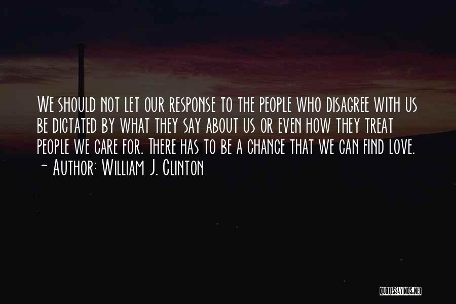 William J. Clinton Quotes: We Should Not Let Our Response To The People Who Disagree With Us Be Dictated By What They Say About