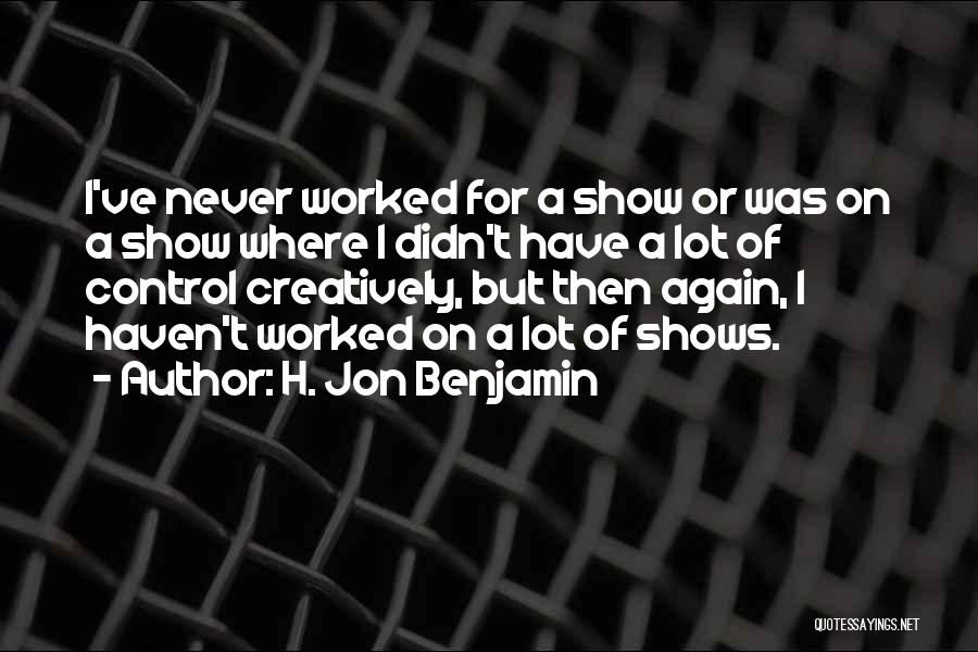 H. Jon Benjamin Quotes: I've Never Worked For A Show Or Was On A Show Where I Didn't Have A Lot Of Control Creatively,