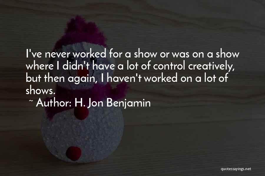 H. Jon Benjamin Quotes: I've Never Worked For A Show Or Was On A Show Where I Didn't Have A Lot Of Control Creatively,