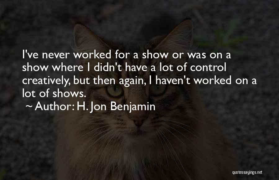 H. Jon Benjamin Quotes: I've Never Worked For A Show Or Was On A Show Where I Didn't Have A Lot Of Control Creatively,