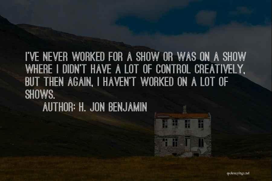 H. Jon Benjamin Quotes: I've Never Worked For A Show Or Was On A Show Where I Didn't Have A Lot Of Control Creatively,