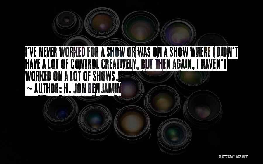 H. Jon Benjamin Quotes: I've Never Worked For A Show Or Was On A Show Where I Didn't Have A Lot Of Control Creatively,