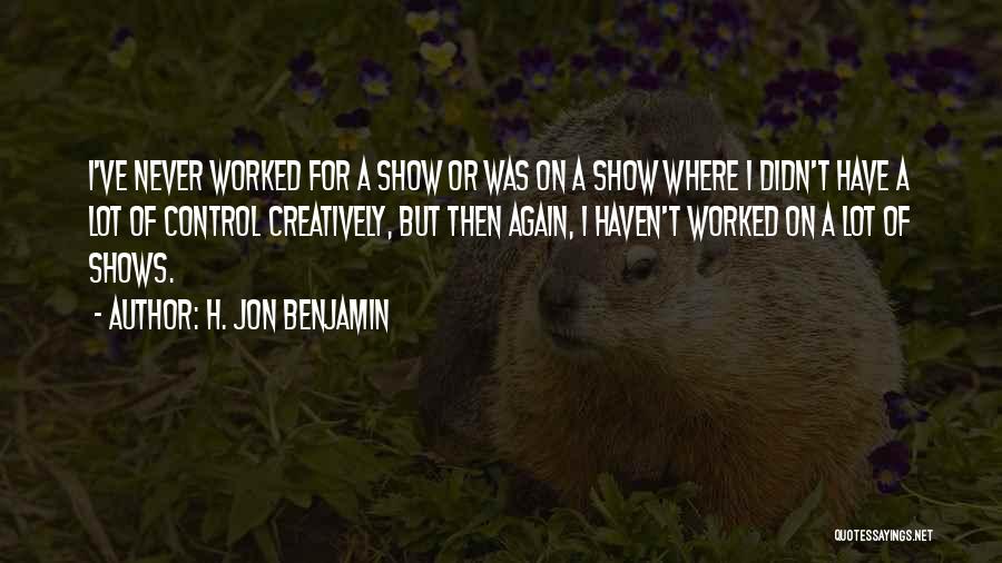 H. Jon Benjamin Quotes: I've Never Worked For A Show Or Was On A Show Where I Didn't Have A Lot Of Control Creatively,