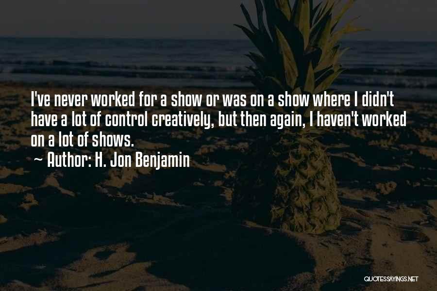 H. Jon Benjamin Quotes: I've Never Worked For A Show Or Was On A Show Where I Didn't Have A Lot Of Control Creatively,