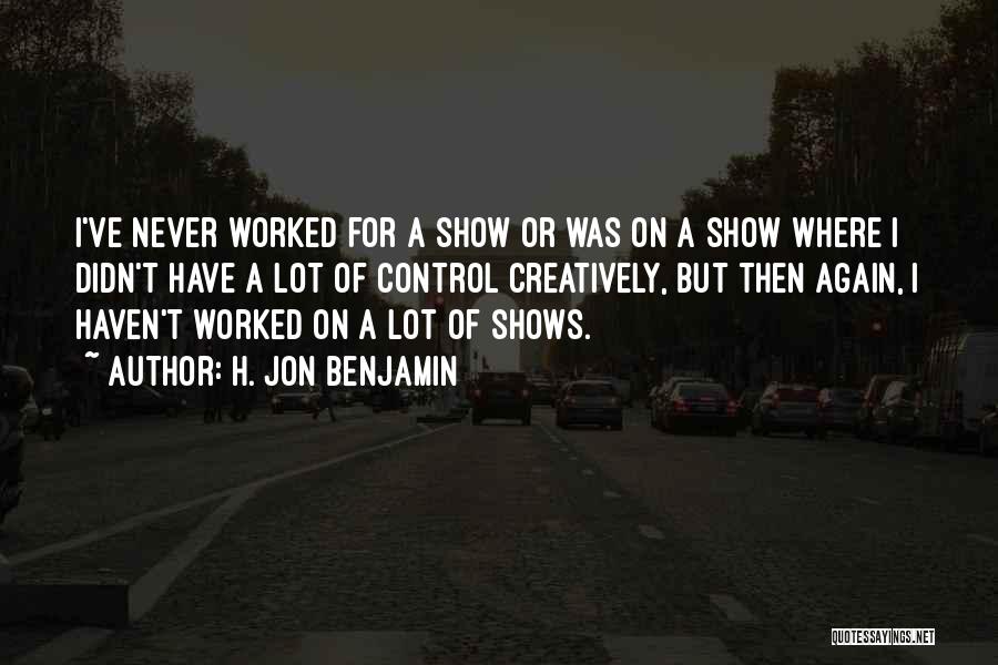 H. Jon Benjamin Quotes: I've Never Worked For A Show Or Was On A Show Where I Didn't Have A Lot Of Control Creatively,